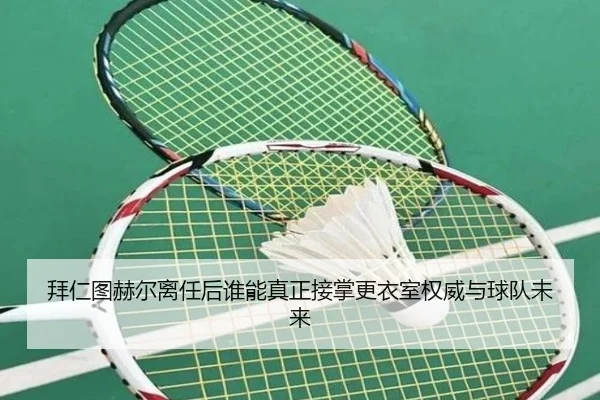 拜仁图赫尔离任后谁能真正接掌更衣室权威与球队未来