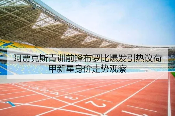 阿贾克斯青训前锋布罗比爆发引热议荷甲新星身价走势观察