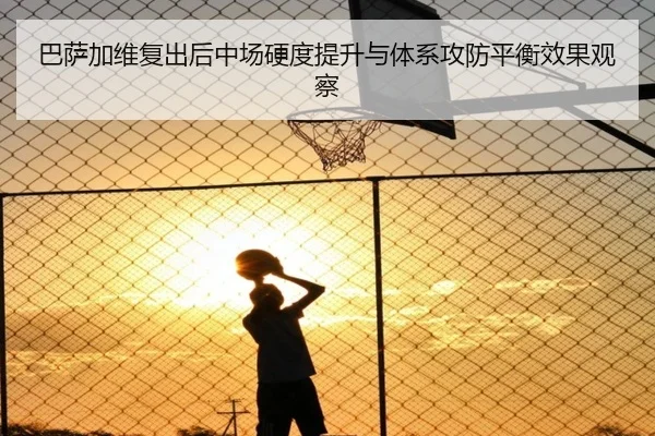 巴萨加维复出后中场硬度提升与体系攻防平衡效果观察