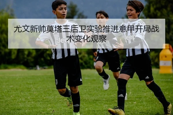 尤文新帅莫塔三后卫实验推进意甲开局战术变化观察