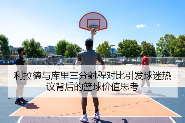 利拉德与库里三分射程对比引发球迷热议背后的篮球价值思考