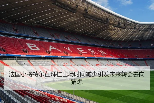 法国小将特尔在拜仁出场时间减少引发未来转会去向猜想