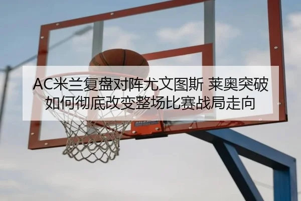 AC米兰复盘对阵尤文图斯 莱奥突破如何彻底改变整场比赛战局走向