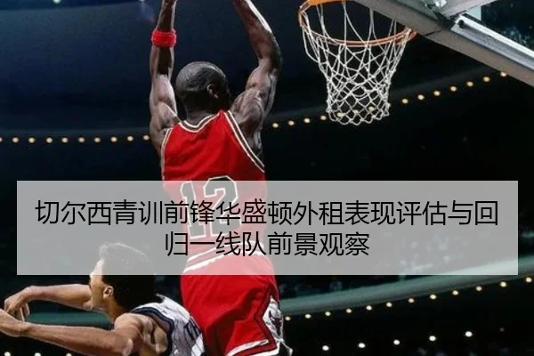 切尔西青训前锋华盛顿外租表现评估与回归一线队前景观察