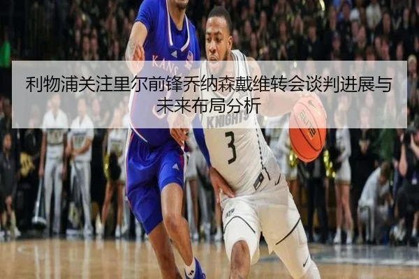 利物浦关注里尔前锋乔纳森戴维转会谈判进展与未来布局分析