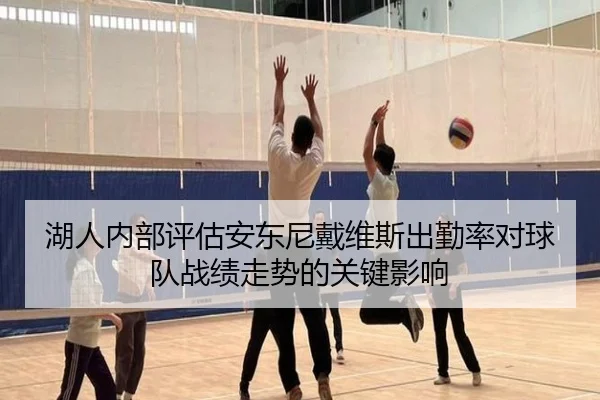 湖人内部评估安东尼戴维斯出勤率对球队战绩走势的关键影响