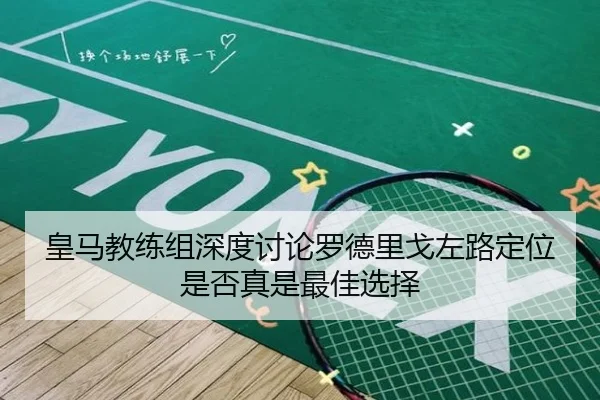 皇马教练组深度讨论罗德里戈左路定位是否真是最佳选择