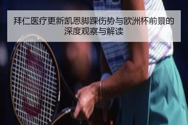 拜仁医疗更新凯恩脚踝伤势与欧洲杯前景的深度观察与解读