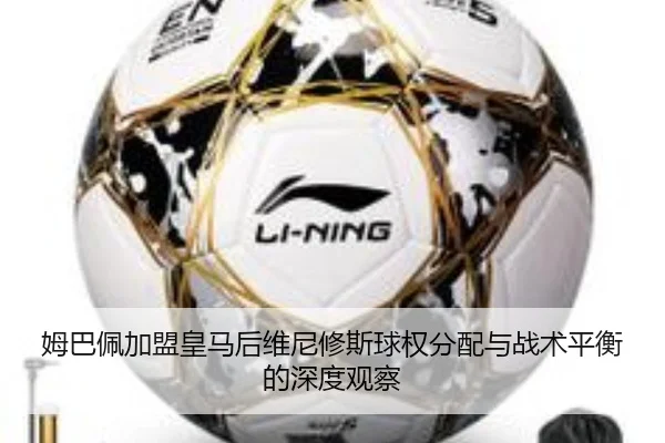 姆巴佩加盟皇马后维尼修斯球权分配与战术平衡的深度观察