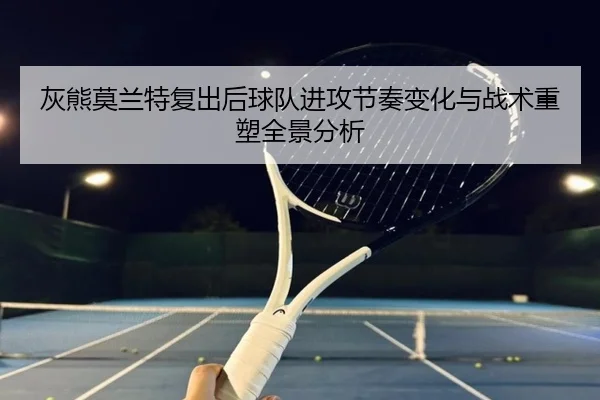 灰熊莫兰特复出后球队进攻节奏变化与战术重塑全景分析