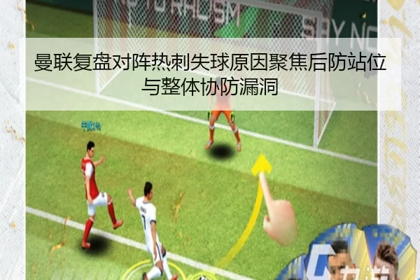 曼联复盘对阵热刺失球原因聚焦后防站位与整体协防漏洞
