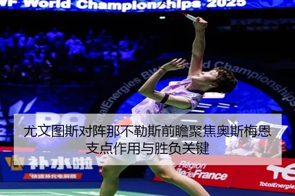 尤文图斯对阵那不勒斯前瞻聚焦奥斯梅恩支点作用与胜负关键