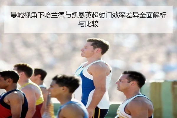 曼城视角下哈兰德与凯恩英超射门效率差异全面解析与比较