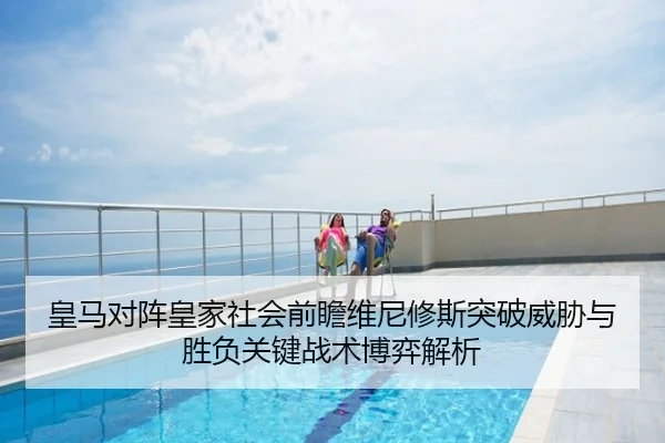 皇马对阵皇家社会前瞻维尼修斯突破威胁与胜负关键战术博弈解析