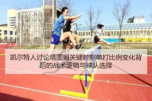 凯尔特人讨论塔图姆关键时刻单打比例变化背后的战术逻辑与球队选择