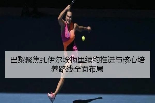 巴黎聚焦扎伊尔埃梅里续约推进与核心培养路线全面布局