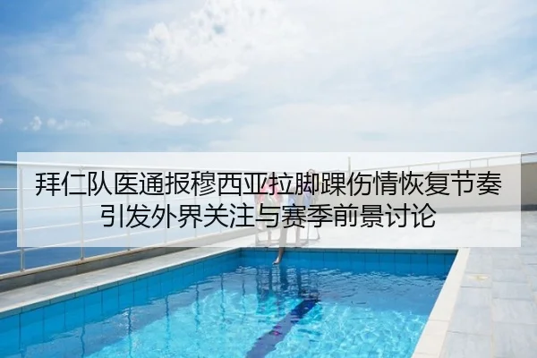 拜仁队医通报穆西亚拉脚踝伤情恢复节奏引发外界关注与赛季前景讨论