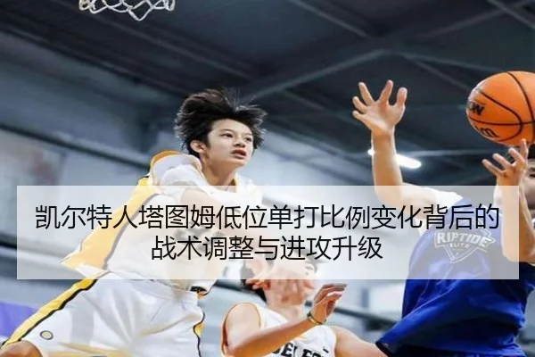 凯尔特人塔图姆低位单打比例变化背后的战术调整与进攻升级