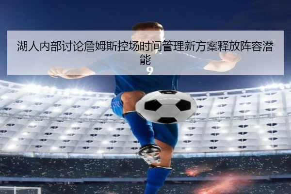 湖人内部讨论詹姆斯控场时间管理新方案释放阵容潜能