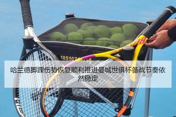哈兰德脚踝伤势恢复顺利推进曼城世俱杯备战节奏依然稳定
