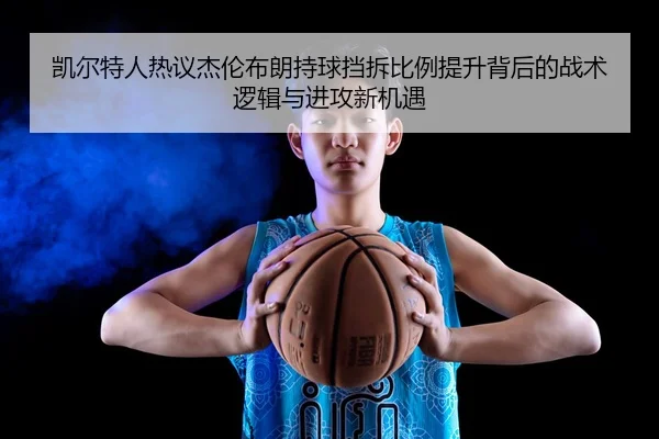 凯尔特人热议杰伦布朗持球挡拆比例提升背后的战术逻辑与进攻新机遇