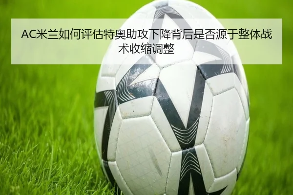 AC米兰如何评估特奥助攻下降背后是否源于整体战术收缩调整
