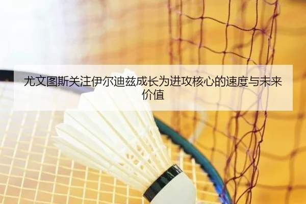 尤文图斯关注伊尔迪兹成长为进攻核心的速度与未来价值