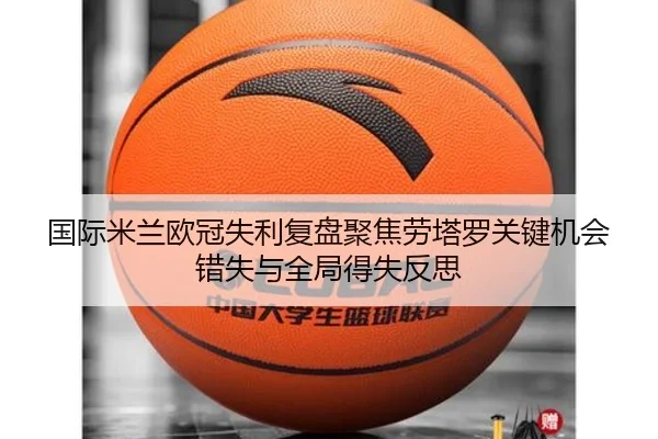 国际米兰欧冠失利复盘聚焦劳塔罗关键机会错失与全局得失反思