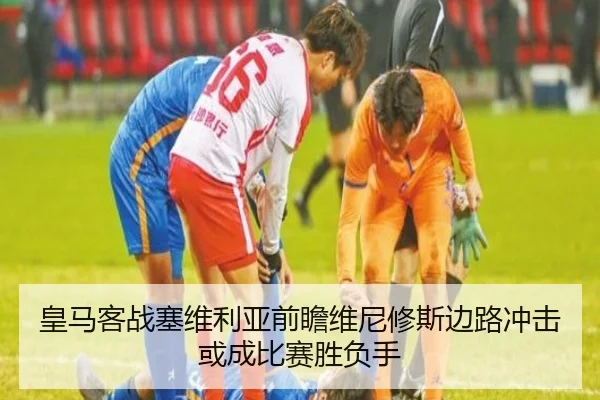 皇马客战塞维利亚前瞻维尼修斯边路冲击或成比赛胜负手