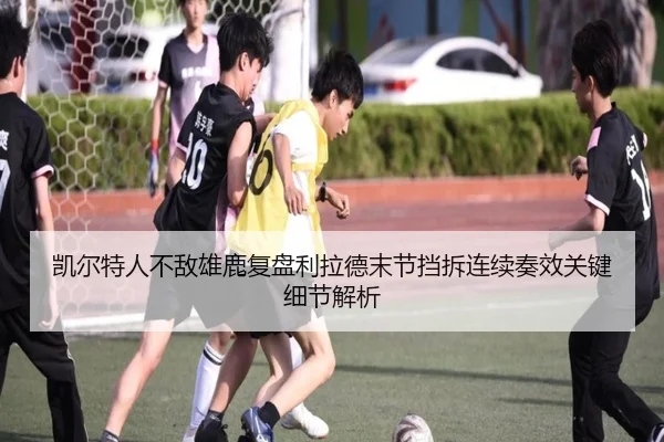 凯尔特人不敌雄鹿复盘利拉德末节挡拆连续奏效关键细节解析