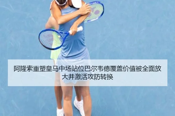 阿隆索重塑皇马中场站位巴尔韦德覆盖价值被全面放大并激活攻防转换