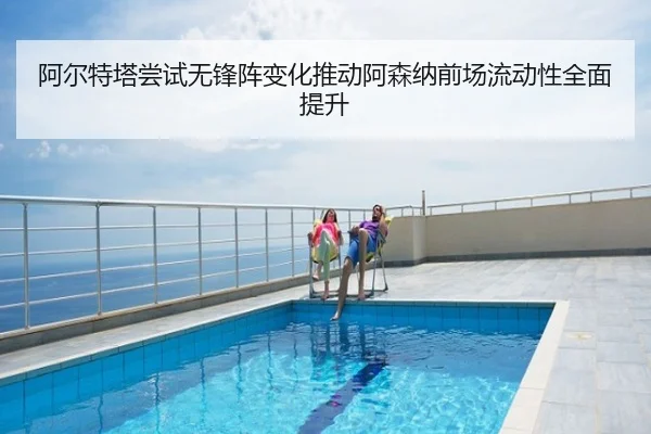 阿尔特塔尝试无锋阵变化推动阿森纳前场流动性全面提升