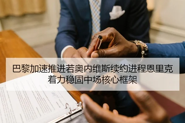 巴黎加速推进若奥内维斯续约进程恩里克着力稳固中场核心框架