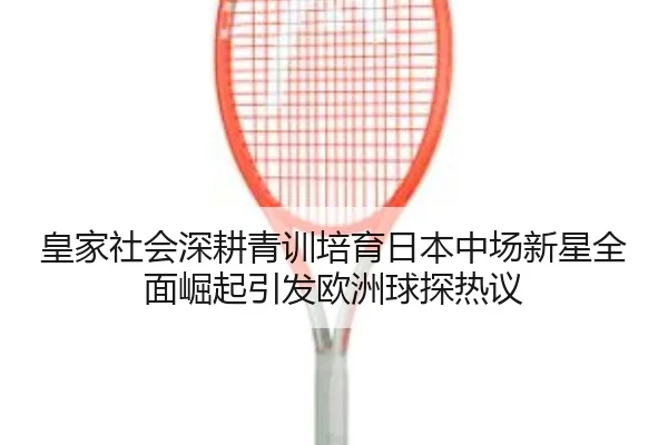 皇家社会深耕青训培育日本中场新星全面崛起引发欧洲球探热议